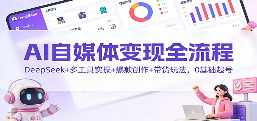 AI自媒体变现全流程：DeepSeek+多工具实操+爆款创作+带货玩法，0基础起号-米创网