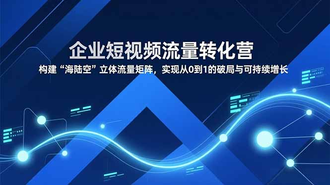 企业短视频流量转化营，构建“海陆空”立体流量矩阵，实现从0到1的破局与可持续增长-米创网
