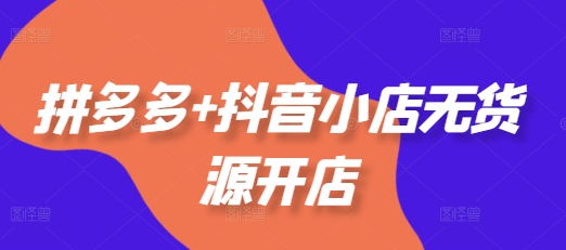 拼多多+抖音小店无货源开店，包括：选品、运营、基础、付费推广、爆款案例等(更新25年12月)-米创网