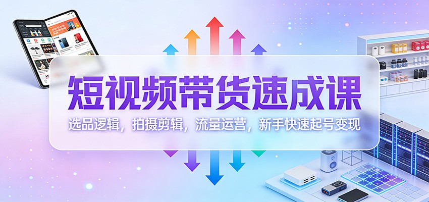 短视频带货速成课：选品逻辑，拍摄剪辑，流量运营，新手快速起号变现-米创网