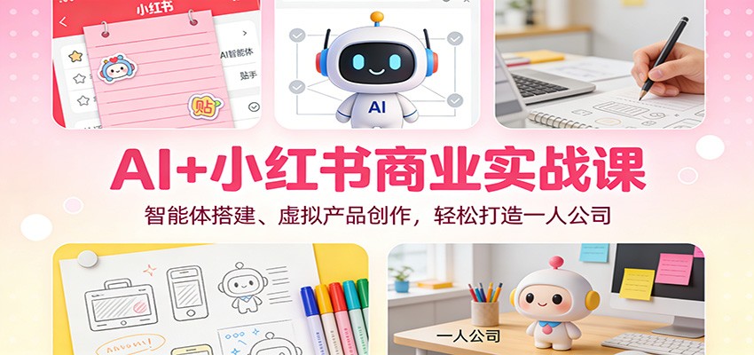 AI+小红书商业实战课：智能体搭建、虚拟产品创作，轻松打造一人公司-米创网