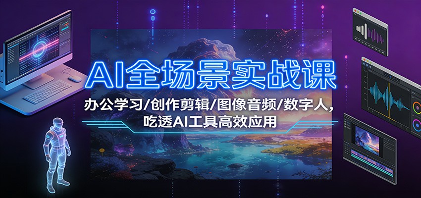 AI全场景实战课：办公学习/创作剪辑/图像音频/数字人，吃透AI工具高效应用-米创网