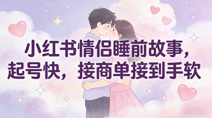 小红书情侣睡前故事，起号快，接商单接到手软-米创网