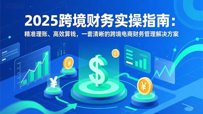 2025跨境财务实操指南：精准理账、高效算钱，一套清晰的跨境电商财务管理解决方案-米创网