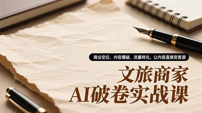 文旅商家AI破卷实战课，商业定位、内容爆破、流量转化，让内容直接变客源-米创网