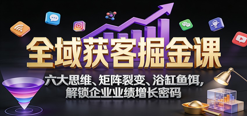 全域获客掘金课：六大思维、矩阵裂变、浴缸鱼饵，解锁企业业绩增长密码-米创网