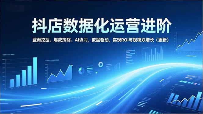 抖店数据化运营进阶，蓝海挖掘、爆款策略、AI协同，数据驱动，实现ROI与规模双增长(更新-米创网