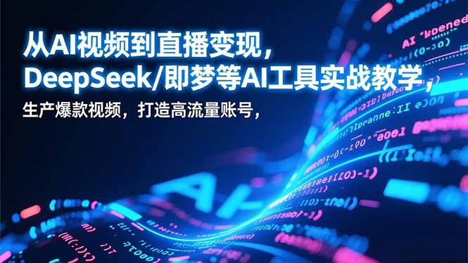 从AI视频到直播变现，DeepSeek/即梦等AI工具实战教学，生产爆款视频，打造高流量账号-米创网