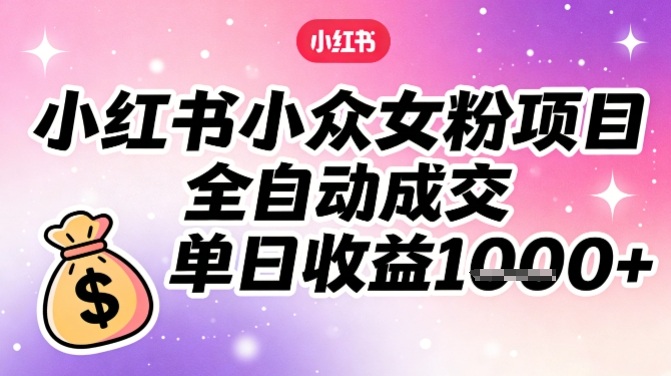 小红书小众女粉项目，全自动成交，单日收益多张-米创网