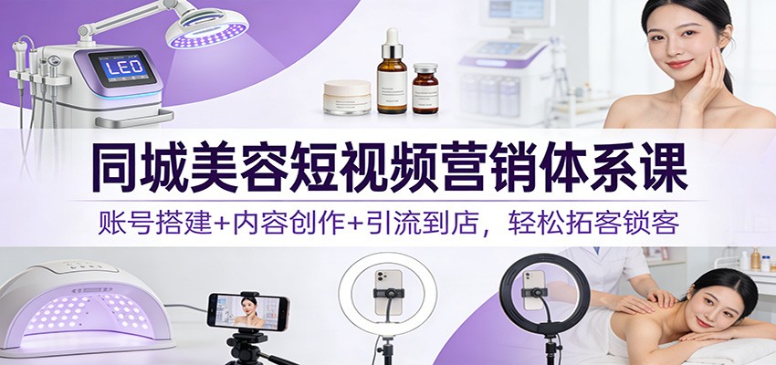 同城美容短视频营销体系课：账号搭建+内容创作+引流到店，轻松拓客锁客-米创网