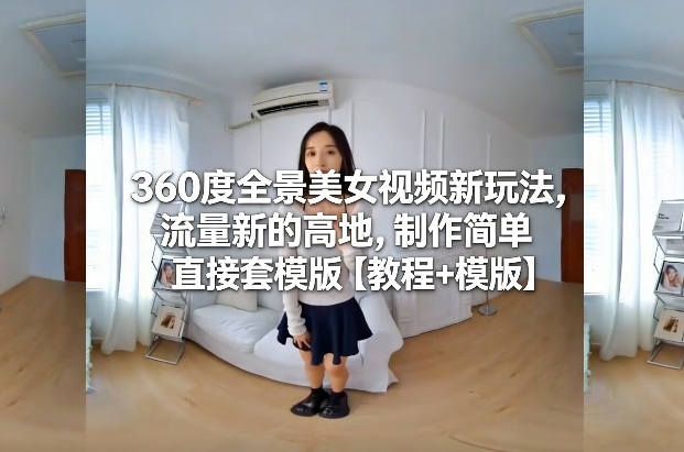 360度全景美女视频新玩法，流量新的高地，制作简单直接套模版【教程+模版】-米创网