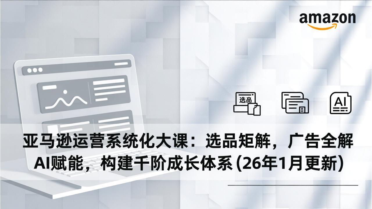 亚马逊运营系统化大课：选品矩阵，广告全解，AI赋能，构建千阶成长体系(26年1月更新-米创网