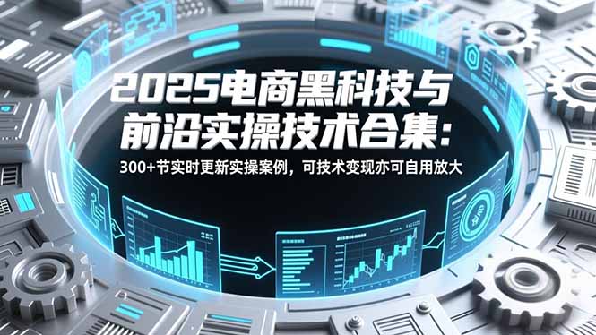 2025电商黑科技与前沿实操技术合集：300+节实时更新实操案例，可技术变现亦可自用放大-米创网