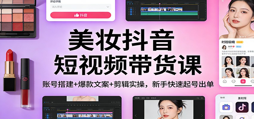 美妆抖音短视频带货课：账号搭建+爆款文案+剪辑实操，新手快速起号出单-米创网