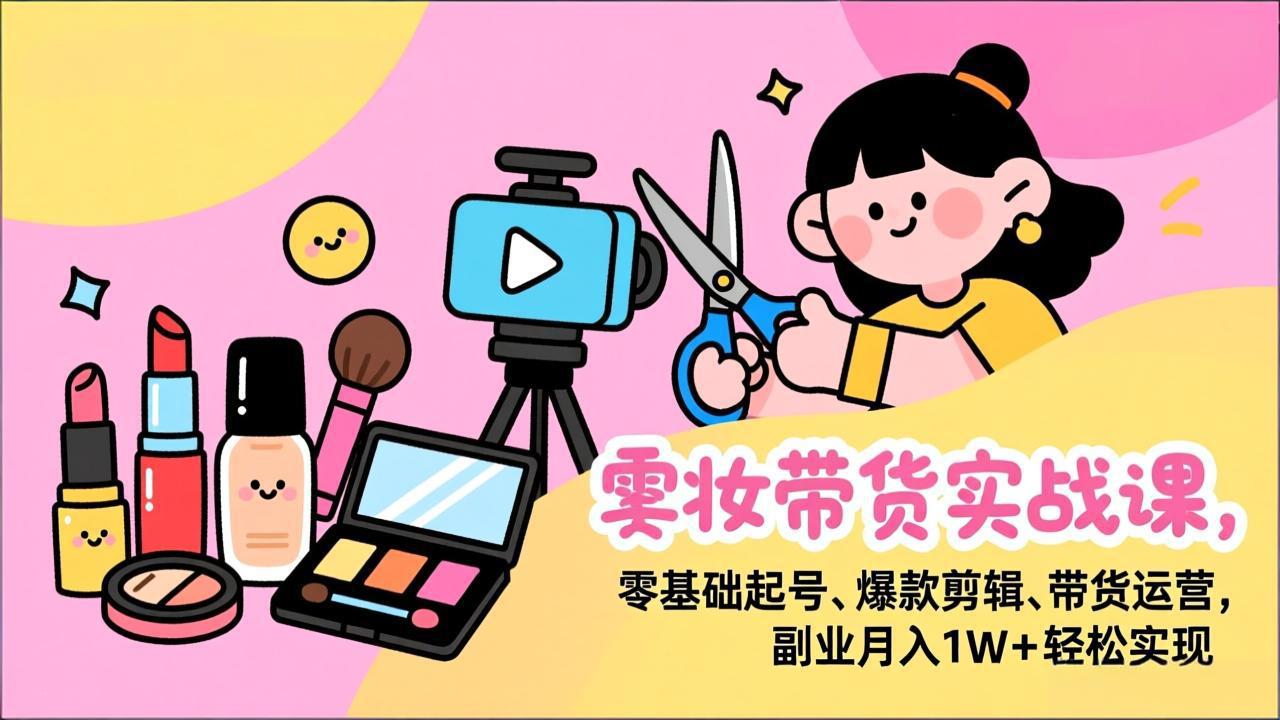 美妆带货实战课，零基础起号、爆款剪辑、带货运营，副业月入1W+轻松实现-米创网