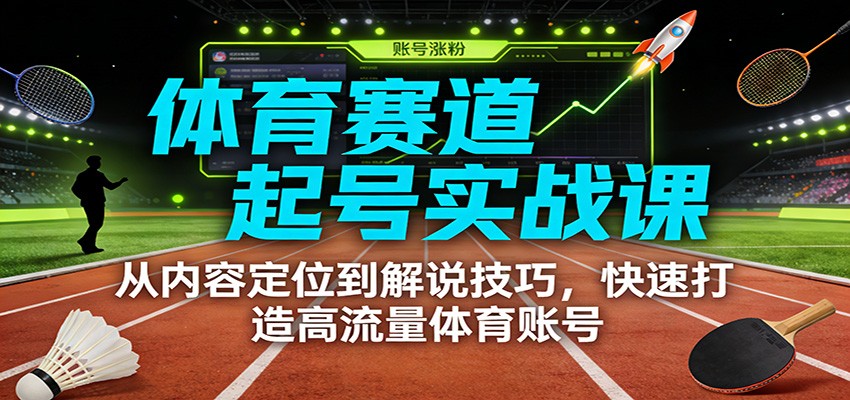 体育赛道起号实战课：从内容定位到解说技巧，快速打造高流量体育账号-米创网
