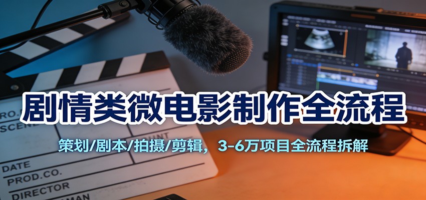 剧情类微电影制作全流程：策划/剧本/拍摄/剪辑，3-6万项目全流程拆解-米创网