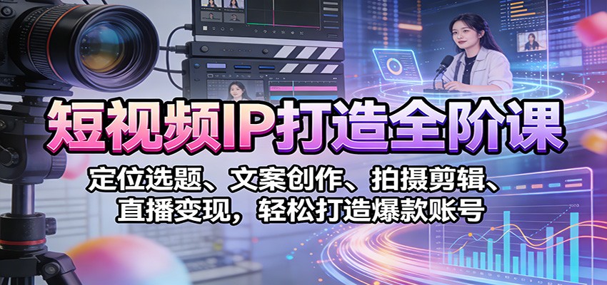 短视频IP打造全阶课：定位选题、文案创作、拍摄剪辑、直播变现，轻松打造爆款账号-米创网