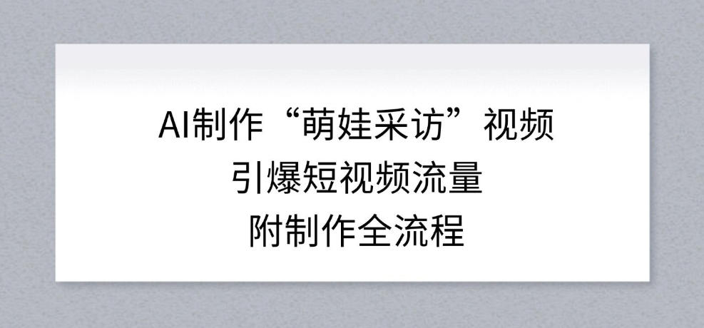 AI制作“萌娃采访”视频，引爆短视频流量，附制作全流程-米创网