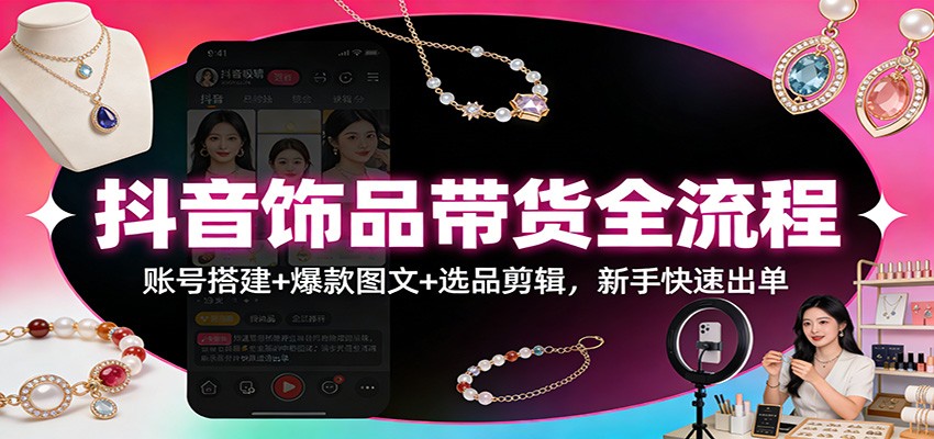 抖音饰品带货全流程：账号搭建+爆款图文+选品剪辑，新手快速出单-米创网