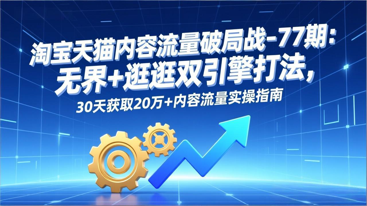淘宝天猫内容流量破局战-77期：无界+逛逛双引擎打法，30天获取20万+内容流量实操指南-米创网