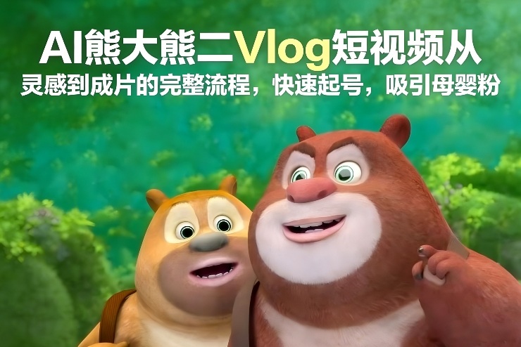 AI熊大熊二Vlog短视频从灵感到成片的完整流程，快速起号，吸引母婴粉-米创网