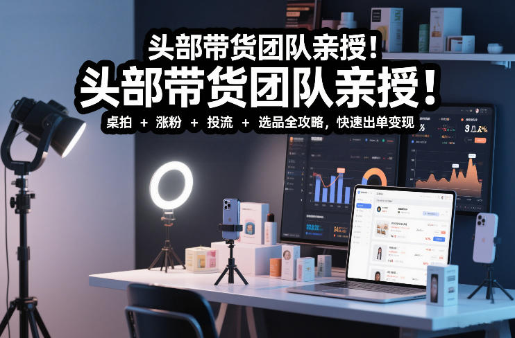 头部带货团队亲授！专业短视频实拍带货课：桌拍+涨粉+投流+选品全攻略，快速出单变现，月入2w+-米创网