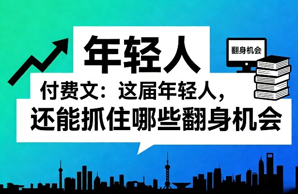 付费文：这届年轻人，还能抓住哪些翻身机会(一)(二)-米创网