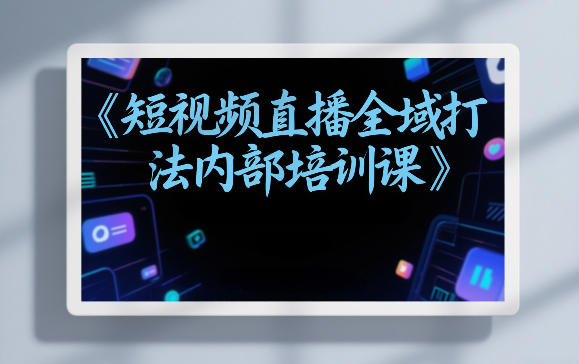 东仔短视频直播全域打法内部培训课【飞书文档】-米创网