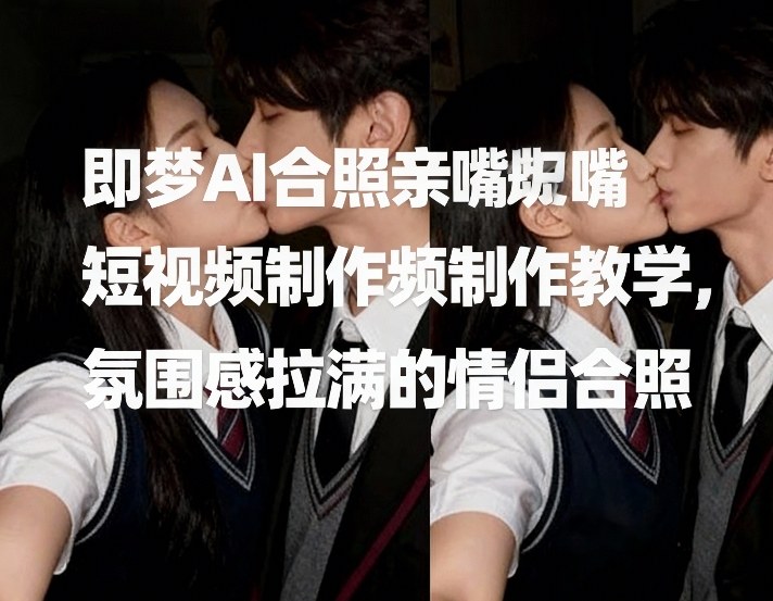 即梦AI合照亲嘴短视频制作教学，氛围感拉满的情侣合照-米创网