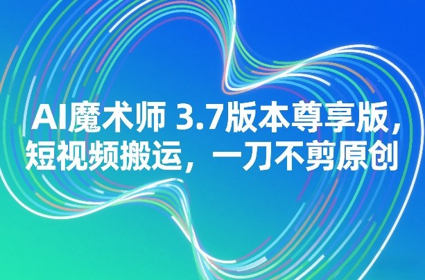 AI魔术师3.7版本尊享版，短视频搬运，一刀不剪原创-米创网