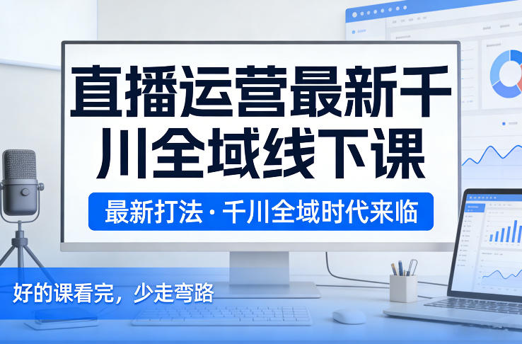 直播运营最新千川全域线下课，最新打法，千川全域时代来临，好的课看完，少走弯路(26年2月)-米创网