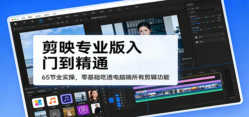 剪映专业版入门到精通，65节全实操，零基础吃透电脑端所有剪辑功能-米创网