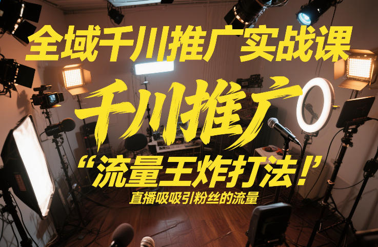 全域千川推广实战课，这课直接把“流量王炸打法”给你怼到手里，千川打爆直播间(2026年2月)-米创网
