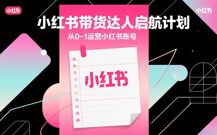 小红书带货达人启航计划，从0-1运营小红书账号-米创网