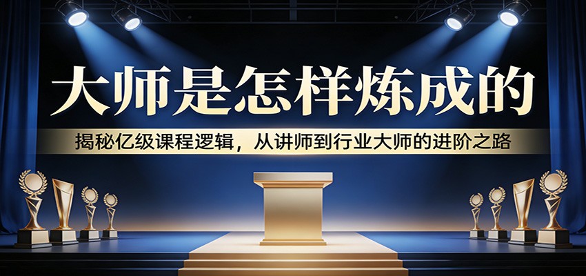 大师是怎样炼成的：揭秘亿级课程逻辑，从讲师到行业大师的进阶之路-米创网