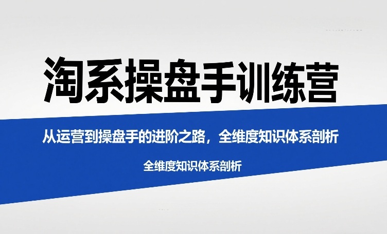 淘系操盘手训练营，​从运营到操盘手的进阶之路，全维度知识体系剖析(更新)-米创网