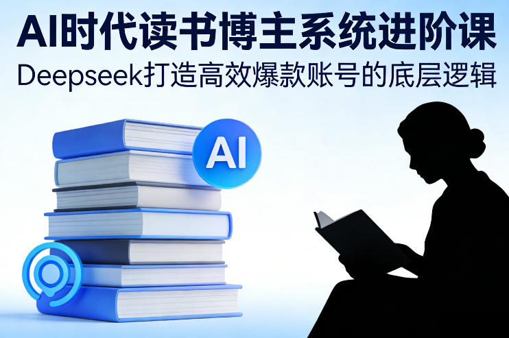 AI时代读书博主系统进阶课，Deepseek打造高效爆款账号的底层逻辑-米创网