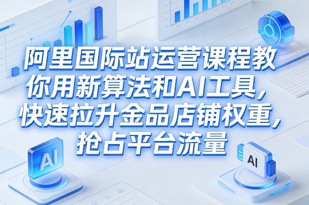 阿里国际站运营课程，教你用新算法和AI工具，快速拉升金品店铺权重，抢占平台流量(更新2026)-米创网