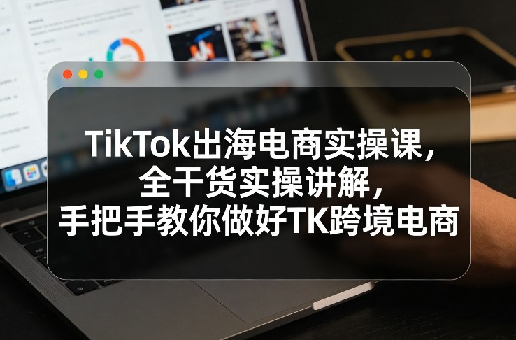 TikTok出海电商实操课，全干货实操讲解，手把手教你做好TK跨境电商-米创网