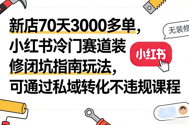 新店70天3000多单，小红书冷门赛道装修闭坑指南玩法，可通过私域转化不违规课程-米创网