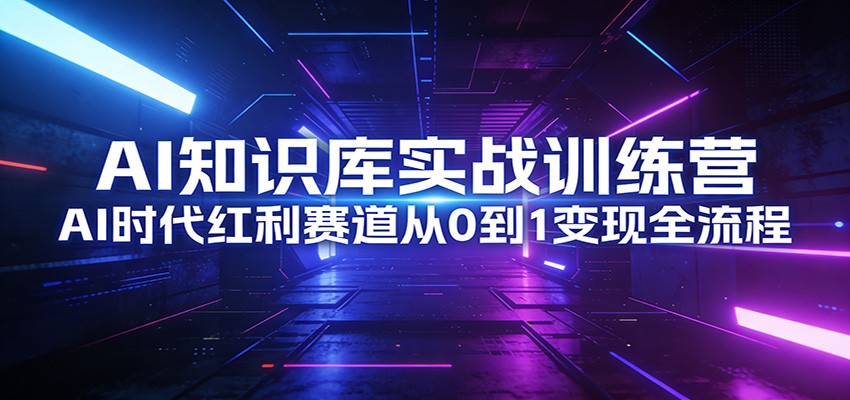 AI知识库实战训练营：AI时代红利赛道从0到1变现全流程-米创网