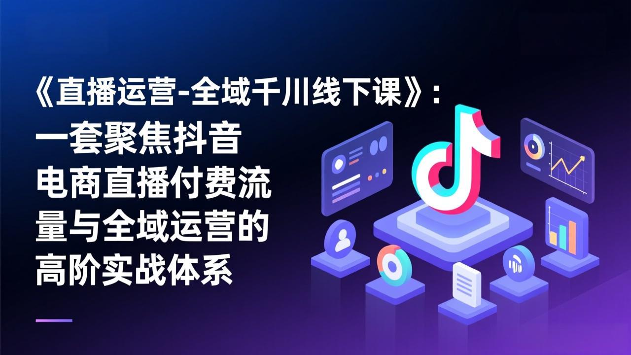 《直播运营-全域千川线下课》：一套聚焦抖音电商直播付费流量与全域运营的高阶实战体系-米创网