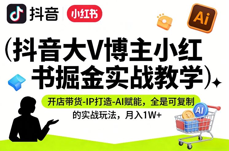 抖音大V博主小红书掘金实战教学，开店带货-IP打造-AI赋能，全是可复制的实战玩法，月入1W+-米创网
