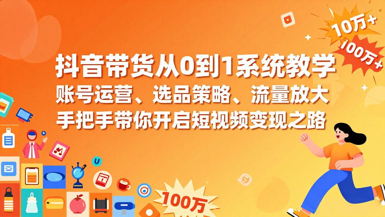 抖音带货从0到1系统教学，账号运营、选品策略、流量放大，手把手带你开启短视频变现之路-米创网