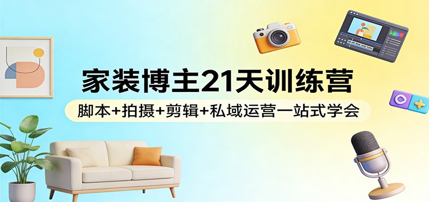 家装博主21天训练营：脚本+拍摄+剪辑+私域运营一站式学会-米创网