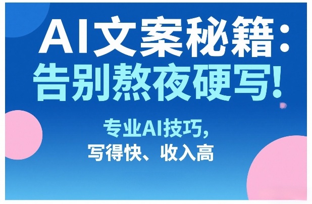 AI文案秘籍：告别熬夜硬写！专业AI技巧，写得快、收入高-米创网