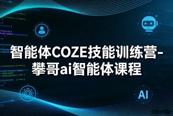 智能体COZE技能训练营-攀哥ai智能体课程-米创网
