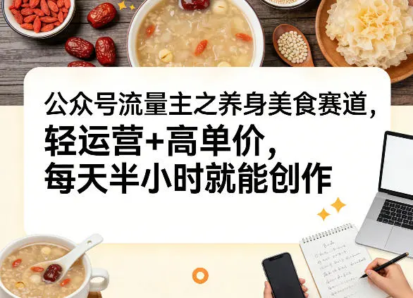 公众号流量主之养身美食赛道，轻运营+高单价，每天半小时就能创作-58创客