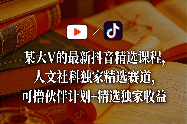 某大V的最新抖音精选课程，人文社科独家精选赛道，可撸伙伴计划+精选独家收益-米创网